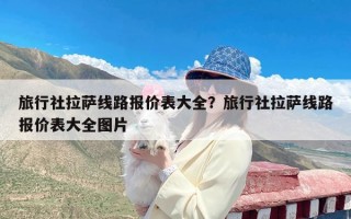 旅行社拉萨线路报价表大全？旅行社拉萨线路报价表大全图片