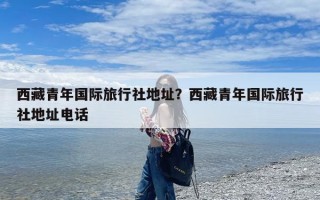 西藏青年国际旅行社地址？西藏青年国际旅行社地址电话