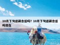 10月下旬进藏合适吗？10月下旬进藏合适吗现在