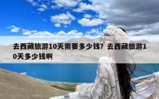 去西藏旅游10天需要多少钱？去西藏旅游10天多少钱啊