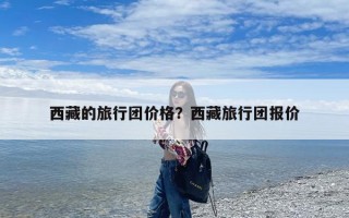 西藏的旅行团价格？西藏旅行团报价