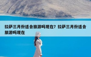 拉萨三月份适合旅游吗现在？拉萨三月份适合旅游吗现在