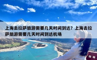 上海去拉萨旅游需要几天时间到达？上海去拉萨旅游需要几天时间到达机场