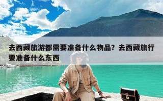 去西藏旅游都需要准备什么物品？去西藏旅行要准备什么东西