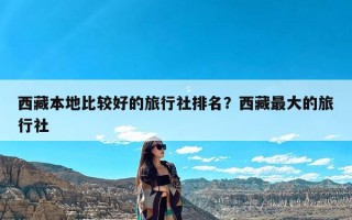 西藏本地比较好的旅行社排名？西藏最大的旅行社