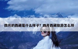 四月的西藏是什么样子？四月西藏旅游怎么样