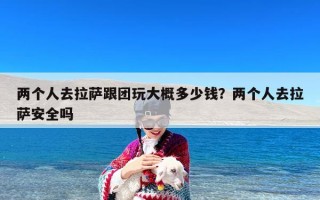 两个人去拉萨跟团玩大概多少钱？两个人去拉萨安全吗