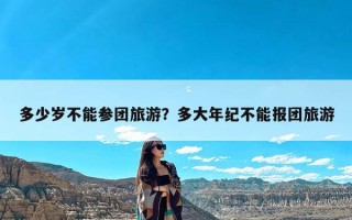 多少岁不能参团旅游？多大年纪不能报团旅游