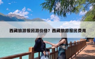 西藏旅游报团游价格？西藏旅游报团费用