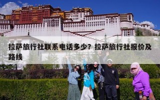 拉萨旅行社联系电话多少？拉萨旅行社报价及路线