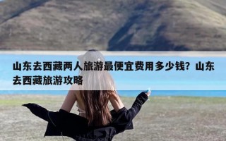 山东去西藏两人旅游最便宜费用多少钱？山东去西藏旅游攻略