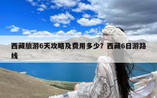 西藏旅游6天攻略及费用多少？西藏6日游路线