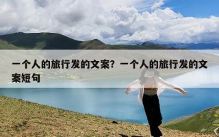 一个人的旅行发的文案？一个人的旅行发的文案短句