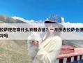 拉萨现在穿什么衣服合适？一月份去拉萨会很冷吗