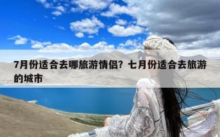 7月份适合去哪旅游情侣？七月份适合去旅游的城市