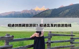 昭通到西藏旅游团？昭通出发的旅游路线