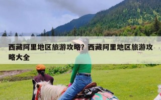 西藏阿里地区旅游攻略？西藏阿里地区旅游攻略大全