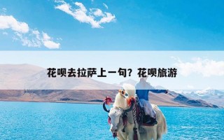 花呗去拉萨上一句？花呗旅游