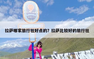 拉萨哪家旅行社好点的？拉萨比较好的旅行社