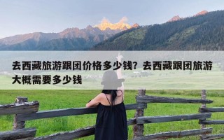 去西藏旅游跟团价格多少钱？去西藏跟团旅游大概需要多少钱