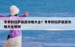 冬季的拉萨旅游攻略大全？冬季的拉萨旅游攻略大全视频