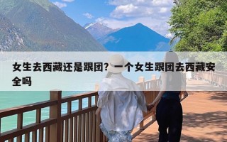 女生去西藏还是跟团？一个女生跟团去西藏安全吗