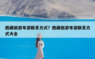 西藏旅游导游联系方式？西藏旅游导游联系方式大全