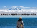 西藏旅行一周花费多少？西藏旅行一周费用