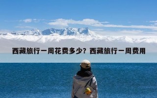 西藏旅行一周花费多少？西藏旅行一周费用