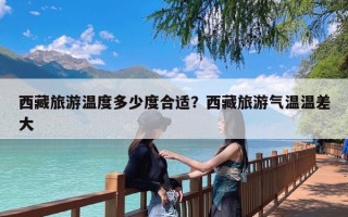 西藏旅游温度多少度合适？西藏旅游气温温差大