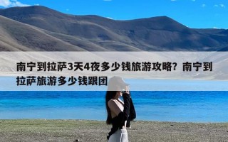 南宁到拉萨3天4夜多少钱旅游攻略？南宁到拉萨旅游多少钱跟团