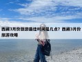 西藏3月份旅游最佳时间是几点？西藏3月份旅游攻略