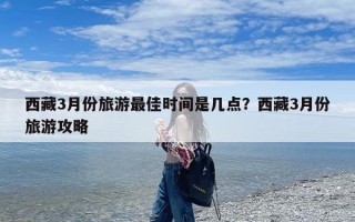 西藏3月份旅游最佳时间是几点？西藏3月份旅游攻略