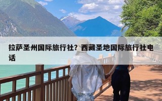 拉萨圣州国际旅行社？西藏圣地国际旅行社电话