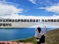 什么时候去拉萨旅游比较适合？什么时候去拉萨最好玩