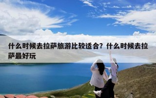 什么时候去拉萨旅游比较适合？什么时候去拉萨最好玩