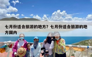 七月份适合旅游的地方？七月份适合旅游的地方国内