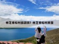 林芝索松村旅游团？林芝索松村民宿