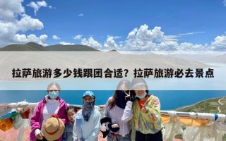 拉萨旅游多少钱跟团合适？拉萨旅游必去景点