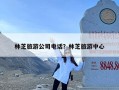 林芝旅游公司电话？林芝旅游中心