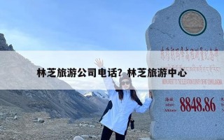 林芝旅游公司电话？林芝旅游中心