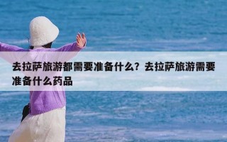 去拉萨旅游都需要准备什么？去拉萨旅游需要准备什么药品