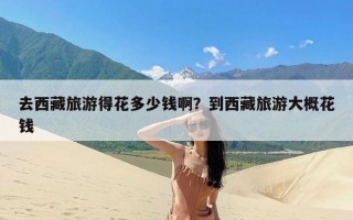 去西藏旅游得花多少钱啊？到西藏旅游大概花钱