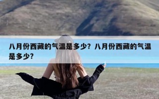 八月份西藏的气温是多少？八月份西藏的气温是多少?