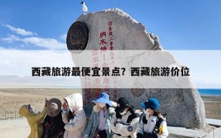 西藏旅游最便宜景点？西藏旅游价位