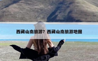 西藏山南旅游？西藏山南旅游地图