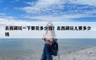 去西藏玩一下要花多少钱？去西藏玩儿要多少钱