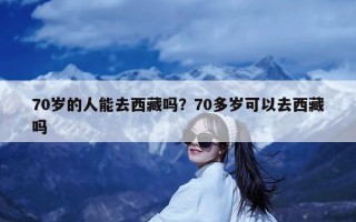 70岁的人能去西藏吗？70多岁可以去西藏吗