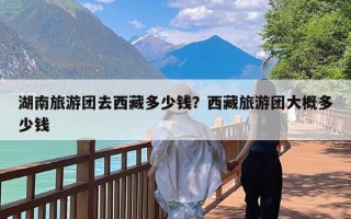 湖南旅游团去西藏多少钱？西藏旅游团大概多少钱