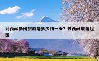 到西藏参团旅游是多少钱一天？去西藏旅游组团